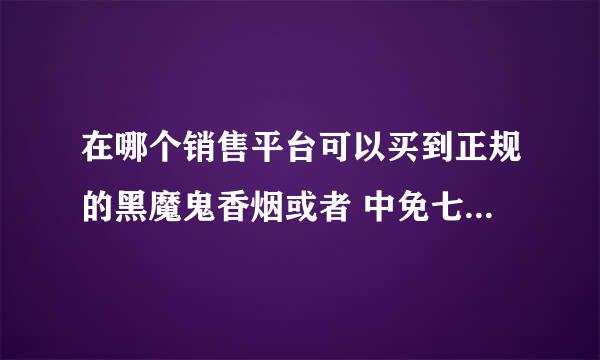 在哪个销售平台可以买到正规的黑魔鬼香烟或者 中免七星蓝莓爆珠