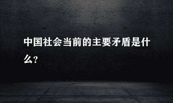 中国社会当前的主要矛盾是什么？