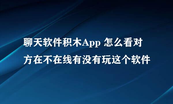 聊天软件积木App 怎么看对方在不在线有没有玩这个软件