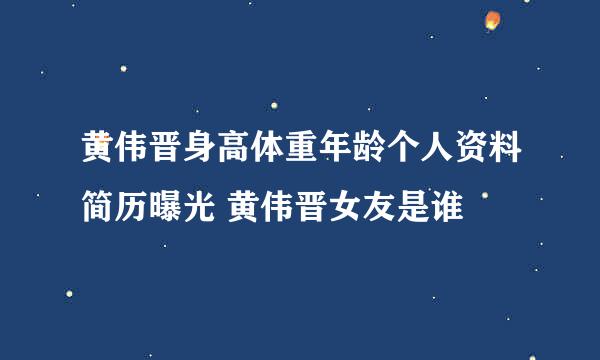 黄伟晋身高体重年龄个人资料简历曝光 黄伟晋女友是谁