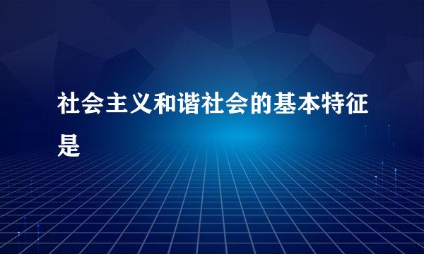 社会主义和谐社会的基本特征是