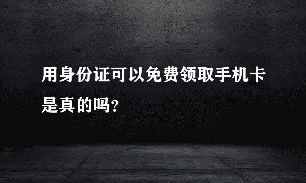 用身份证可以免费领取手机卡是真的吗？