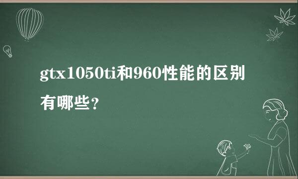 gtx1050ti和960性能的区别有哪些？