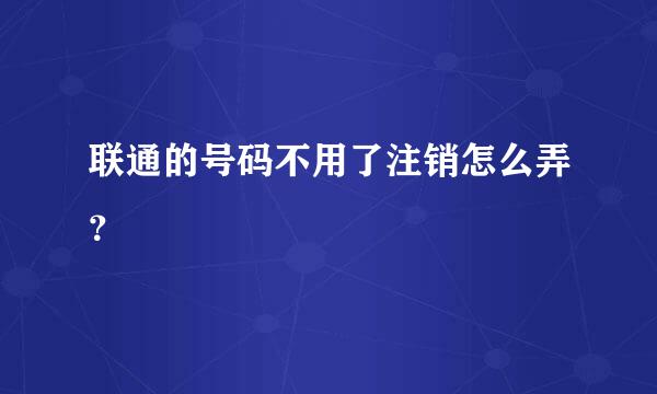 联通的号码不用了注销怎么弄？