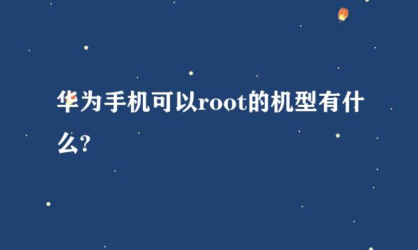 华为手机可以root的机型有什么?