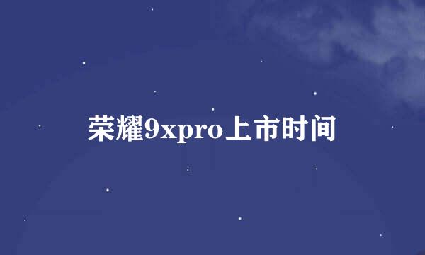 荣耀9xpro上市时间