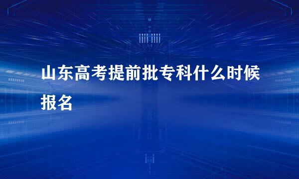 山东高考提前批专科什么时候报名