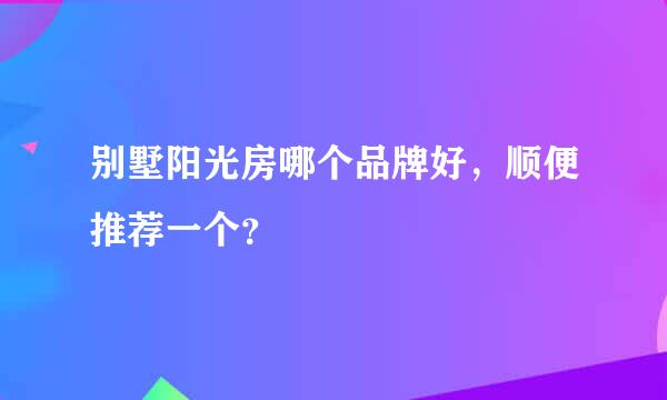 别墅阳光房哪个品牌好，顺便推荐一个？