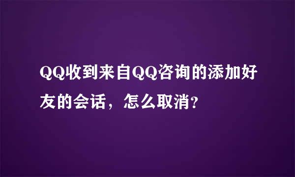 QQ收到来自QQ咨询的添加好友的会话，怎么取消？