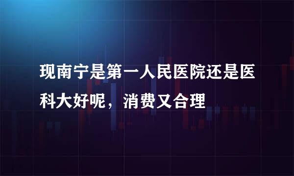 现南宁是第一人民医院还是医科大好呢，消费又合理