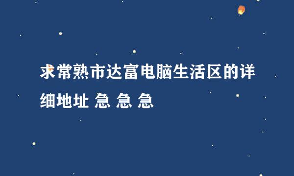 求常熟市达富电脑生活区的详细地址 急 急 急