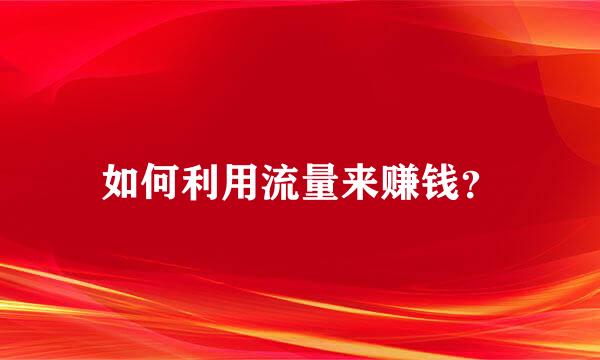 如何利用流量来赚钱？