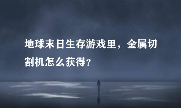 地球末日生存游戏里，金属切割机怎么获得？