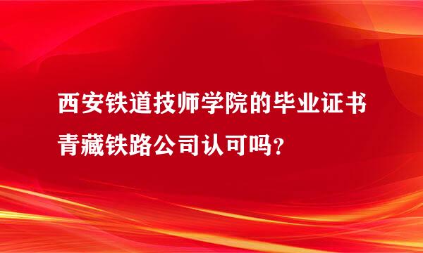 西安铁道技师学院的毕业证书青藏铁路公司认可吗？