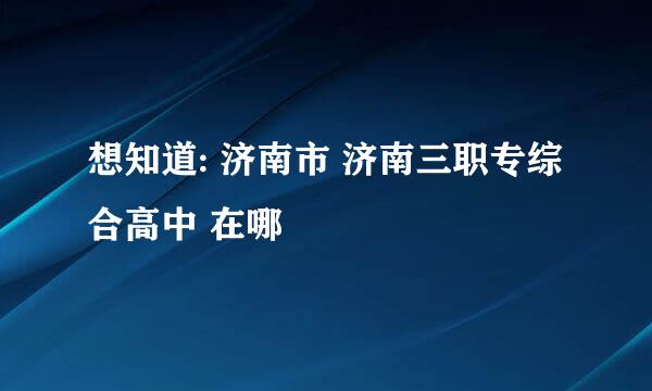 想知道: 济南市 济南三职专综合高中 在哪