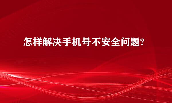 怎样解决手机号不安全问题?