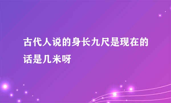 古代人说的身长九尺是现在的话是几米呀