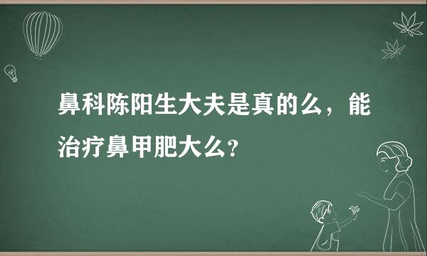 鼻科陈阳生大夫是真的么，能治疗鼻甲肥大么？