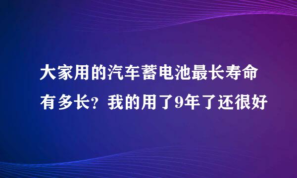 大家用的汽车蓄电池最长寿命有多长？我的用了9年了还很好