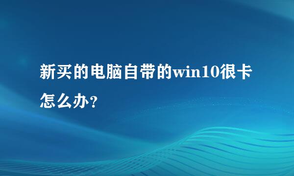 新买的电脑自带的win10很卡怎么办？