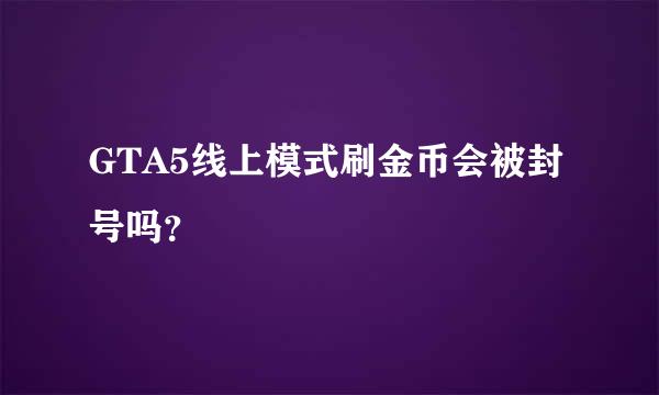 GTA5线上模式刷金币会被封号吗？