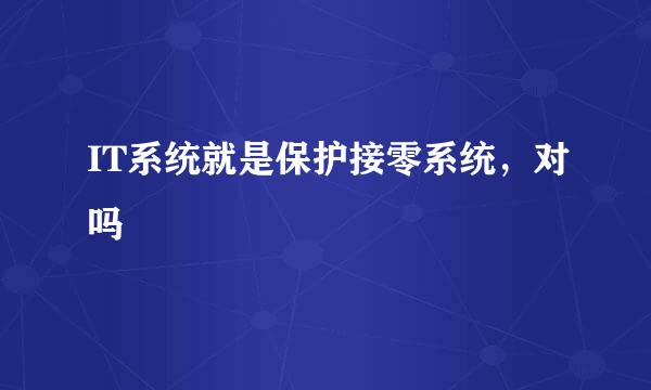 IT系统就是保护接零系统，对吗