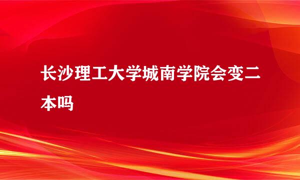 长沙理工大学城南学院会变二本吗