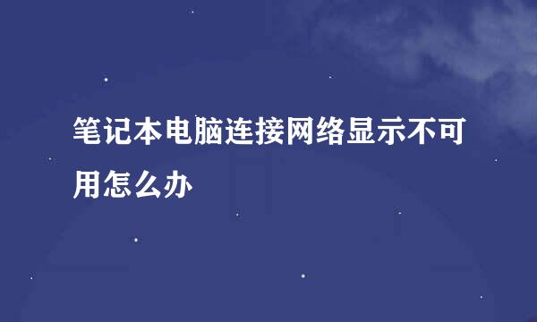 笔记本电脑连接网络显示不可用怎么办