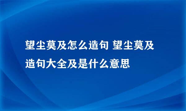 望尘莫及怎么造句 望尘莫及造句大全及是什么意思