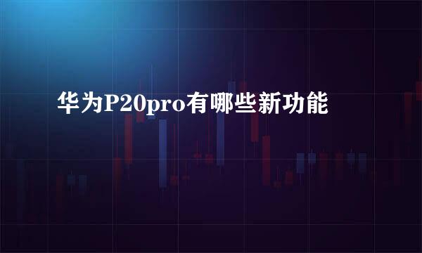 华为P20pro有哪些新功能