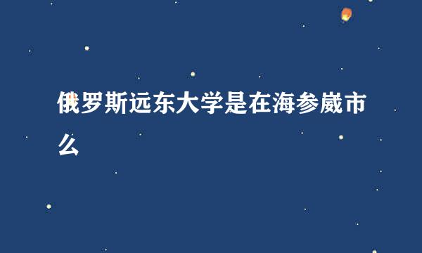 俄罗斯远东大学是在海参崴市么