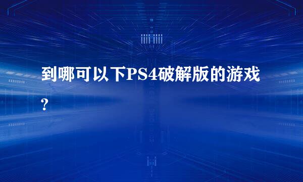 到哪可以下PS4破解版的游戏?