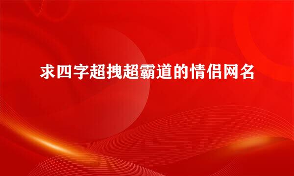 求四字超拽超霸道的情侣网名