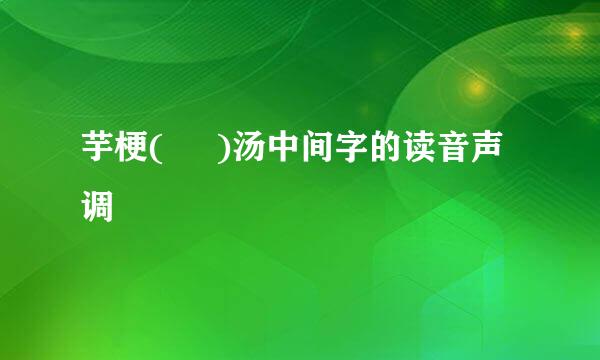 芋梗(     )汤中间字的读音声调