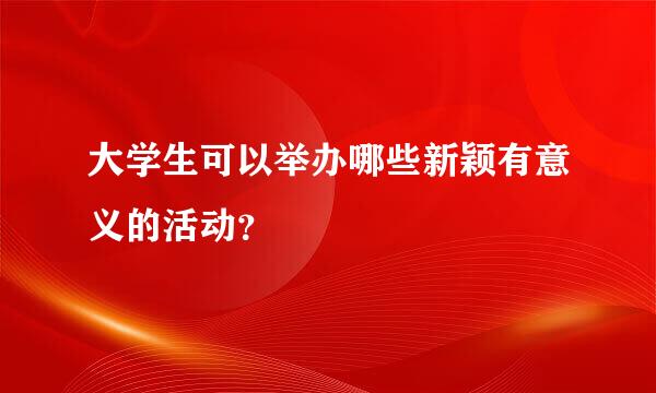 大学生可以举办哪些新颖有意义的活动？