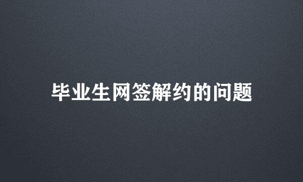 毕业生网签解约的问题