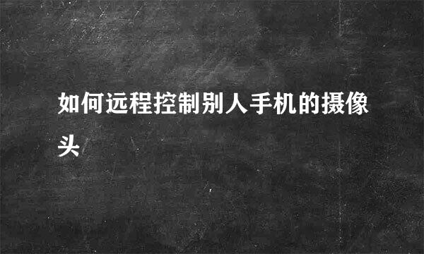 如何远程控制别人手机的摄像头