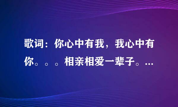 歌词：你心中有我，我心中有你。。。相亲相爱一辈子。。。你的忧伤我报销。。。这出自哪首歌？