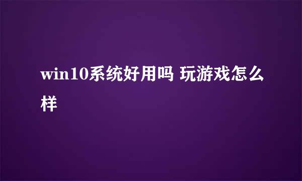 win10系统好用吗 玩游戏怎么样