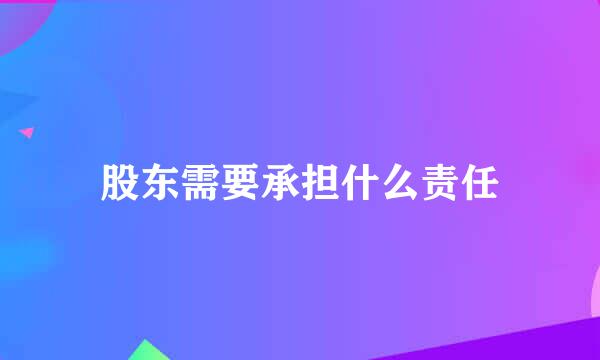 股东需要承担什么责任