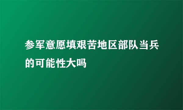 参军意愿填艰苦地区部队当兵的可能性大吗