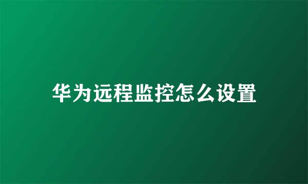 华为远程监控怎么设置