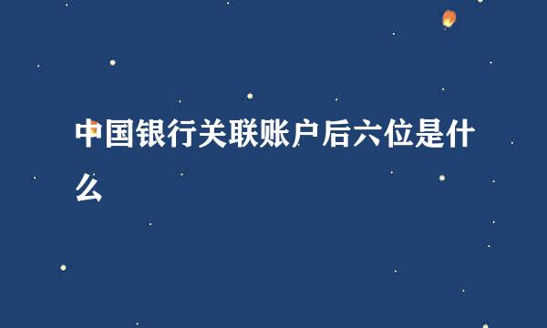 中国银行关联账户后六位是什么