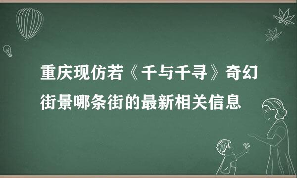 重庆现仿若《千与千寻》奇幻街景哪条街的最新相关信息