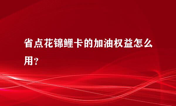 省点花锦鲤卡的加油权益怎么用？