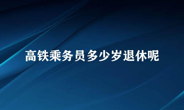 高铁乘务员多少岁退休呢