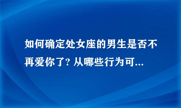 如何确定处女座的男生是否不再爱你了? 从哪些行为可以证实他不爱你了? 他会主动说出分手的事吗?