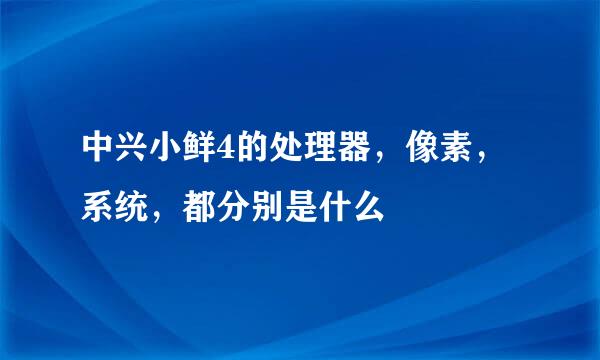 中兴小鲜4的处理器，像素，系统，都分别是什么