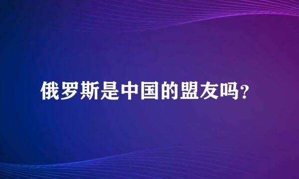 俄罗斯是中国的盟友吗？