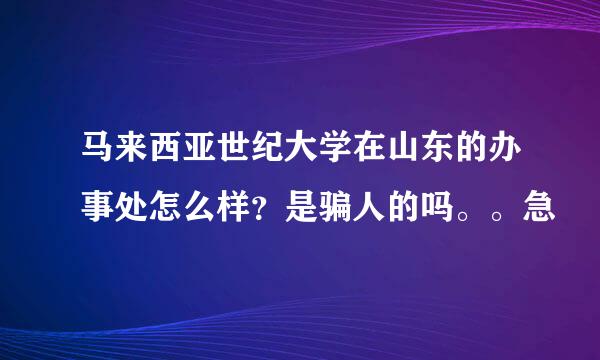 马来西亚世纪大学在山东的办事处怎么样？是骗人的吗。。急